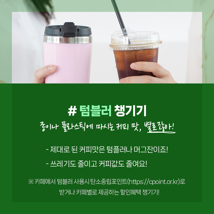 #텀블러 챙기기, 종이나 플라스틱에 마시는 커피 맛은 별로잖아요: 제대로 된 커피맛은 컴플러나 머그잔이요. 쓰레기도 줄이고 커피값도 줄여요. 카페에서 텀블러 사용시, 탄소중립포인트로 받거나 카페별로 제공하는 할인혜택을 챙기세요.
