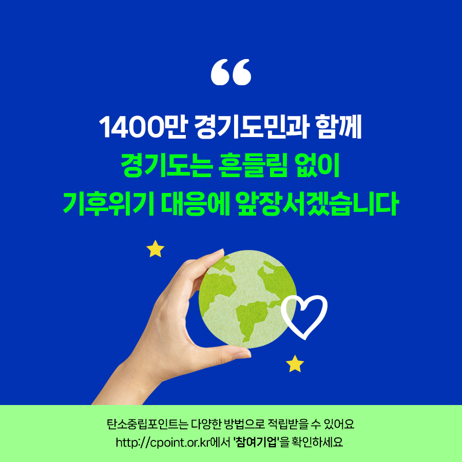  1400만 경기도민과 함께 경기도는 흔들림 없이 기후위기 대응에 앞장서겠습니다. 탄소중립포인트는 다양한 방법으로 적립받을 수 있어요. http://cpoint.or.kr에서 참여기업을 확인하세요.