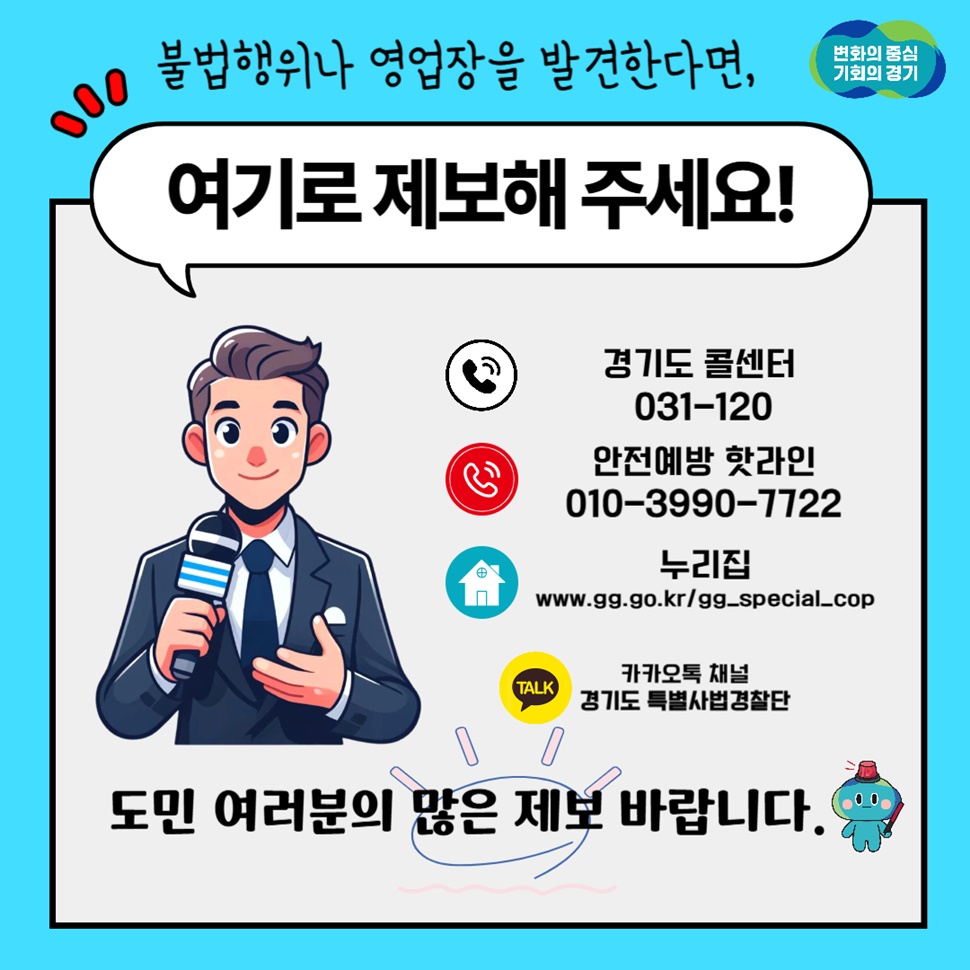 불법행위나 영업장을 발견하면 경기도 콜센터(031-120), 안전예방 핫라인(010-3990-7722), 카카오톡 채널 ‘경기도 특별사법경찰단’으로 제보해 주세요. 도민 여러분의 많은 제보 바랍니다.