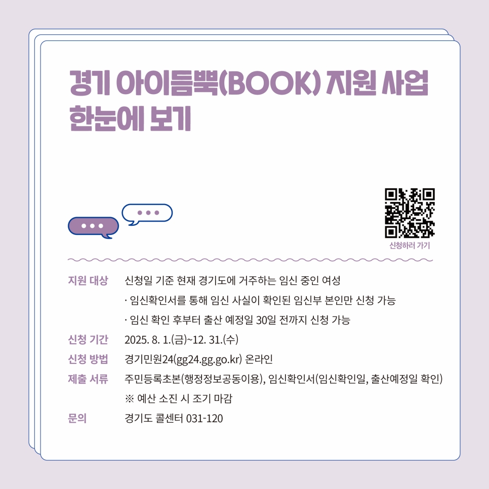 경기 아이듬뿍(BOOK) 지원 사업은 신청일 기준 현재 경기도에 거주 중인 임신 중인 여성을 대상으로 8월 1일부터 12월 31일까지 신청을 받고 있습니다. 경기민원24 온라인을 통해 신청 가능하며, 이때 주민등록초본, 임신확인서 등을 제출해야 합니다. 이와 관련해 궁금한 사항은 경기도 콜센터(031-120)으로 하면 됩니다.
