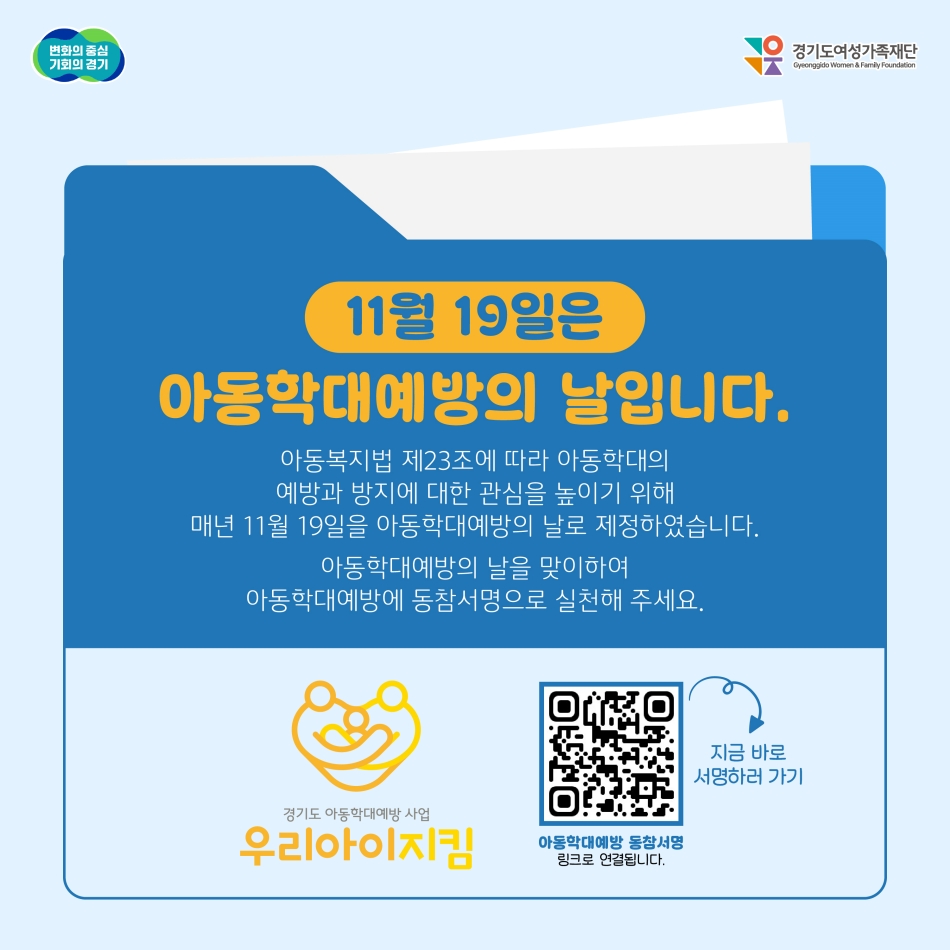 11월 19일은 아동학대예방의 날입니다. 아동복지법 제23조에 따라 아동학대의 예방과 방지에 대한 관심을 높이기 위해 매년 11월 19일을 아동학대예방의 날로 제정했는데요. 아동학대예방의 날을 맞이해 아동학대예방에 동참서명으로 실천해 주세요. 서명은 포스터 내 QR코드를 참고해주세요. @ 경기도청