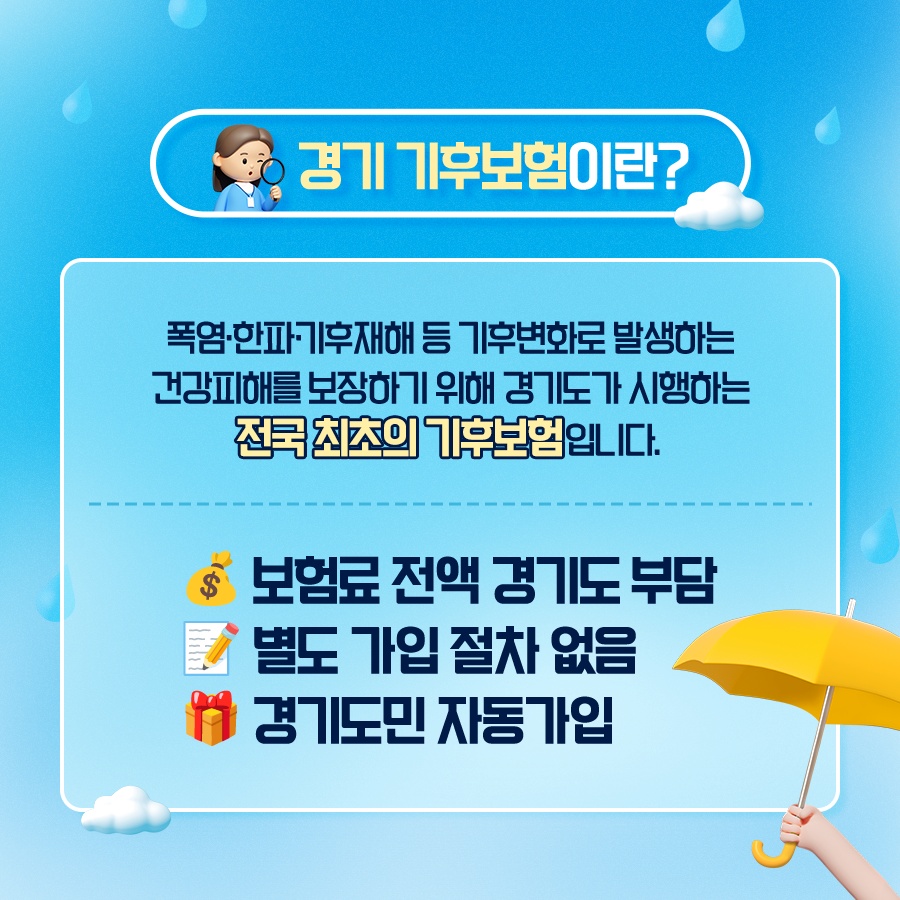 경기기후보험이란? 폭염‧한파‧기후재해 등 기후변화로 발생하는 건강피해를 보장하기 위해 경기도가 시행하는 전국 최초의 기후보험. 보험료 전액 경기도 부담, 별도 가입 절차 없음, 경기도민 자동가입