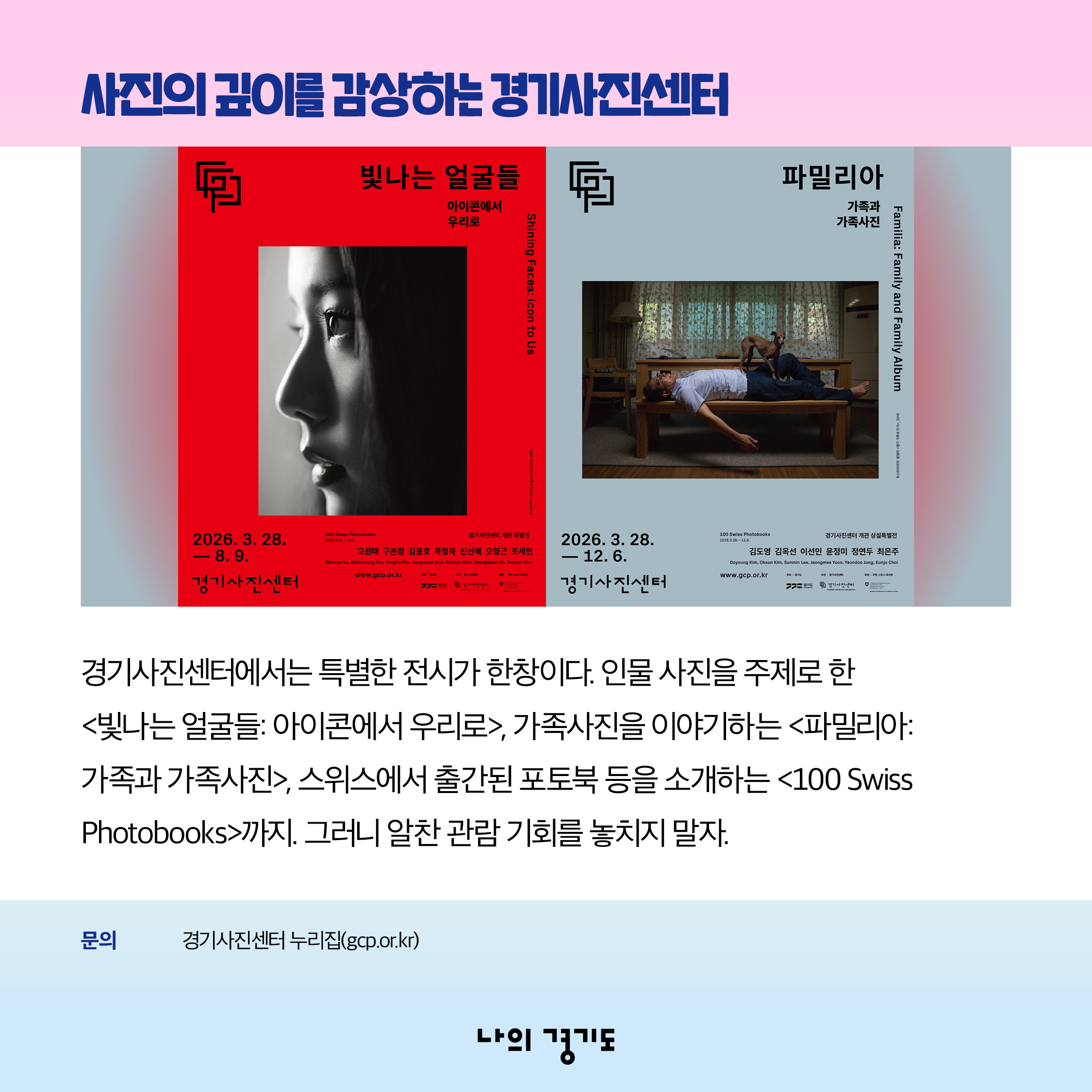 경기사진센터에서는 특별한 전시가 한창입니다. 인물 사진을 주제로 한 <빛나는 얼굴들: 아이콘에서 우리로>, 가족사진을 이야기하는 <파밀리아: 가족과 가족사진>, 스위스에서 출간된 포토북 등을 소개하는 <100 Swiss Photobooks>까지. 알찬 관람 기회를 놓치지 마세요. 문의: 경기사진센터 누리집(gcp.or.kr) ⓒ 경기도청