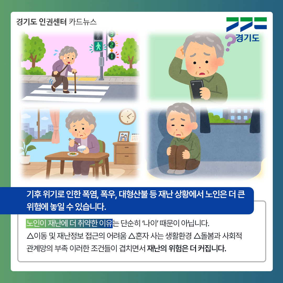 기후위기로 인한 폭염, 폭우, 대형산불 등 재난 상황에서 노인은 더 큰 위험에 놓일 수 있습니다. 그 이유는 단순히 &lsquo;나이&rsquo;때문이 아닌 이동 및 재난정보 접근의 어려움, 혼자 사는 생활환경, 돌봄과 사회적 관게망의 부족 등 조건들이 겹치면서 재난의 위험이 커지기 때문입니다. ⓒ 경기도청