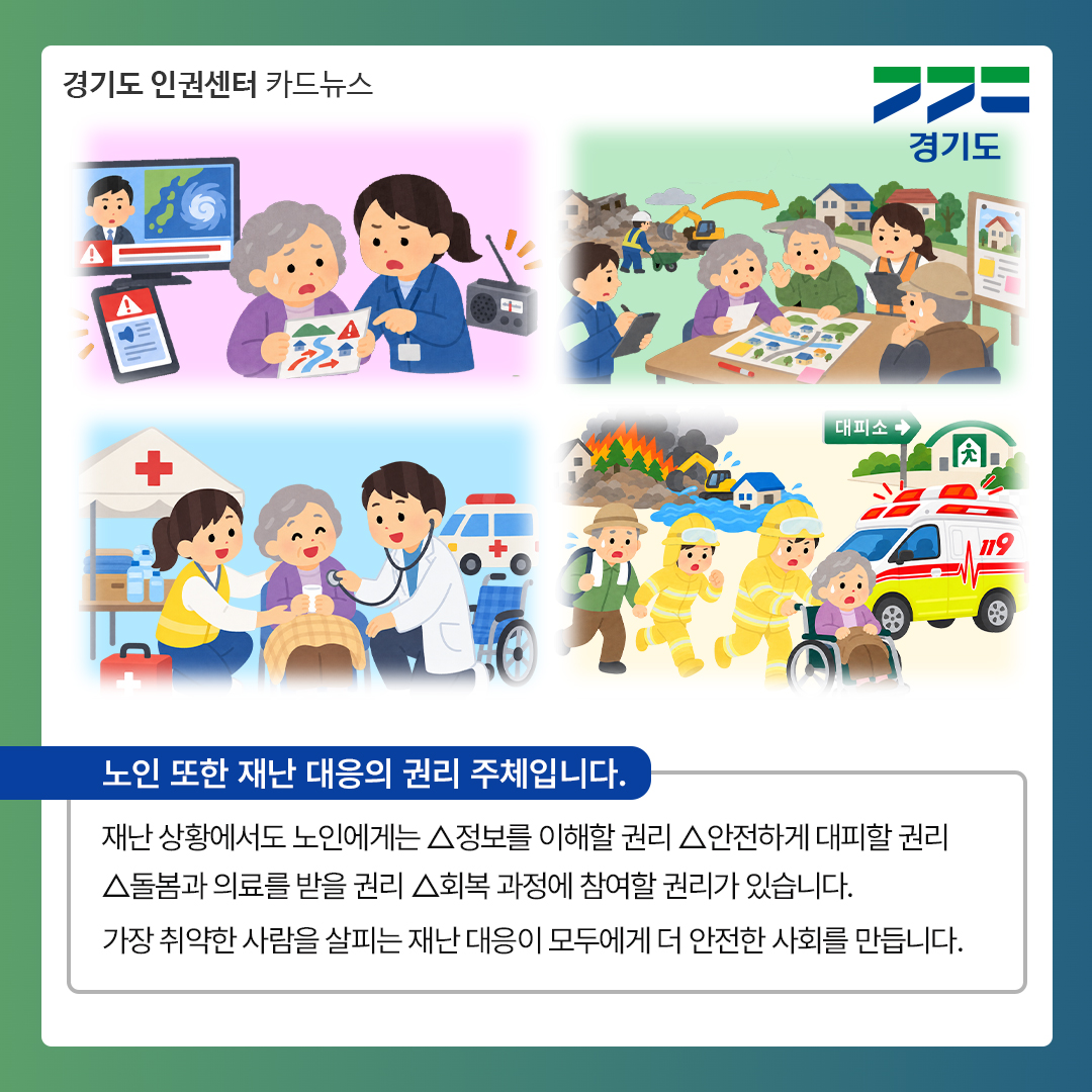 노인 또한 재난 대응의 권리 주체입니다. 재난 상황에서도 노인에게는 정보를 이해할 권리, 안전하게 대피할 권리, 돌봄과 의료를 받을 권리, 회복 과정에 참여할 권리가 있습니다. 가장 취약한 사람을 살피는 재난 대응이 모두에게 더 안전한 사회를 만듭니다. ⓒ 경기도청