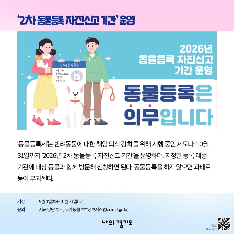 &lsquo;2차 동물등록 자진신고 기간&rsquo; 운영-&lsquo;동물등록제&rsquo;는 반려동물에 대한 책임 의식 강화를 위해 시행 중인 제도다. 10월 31일까지 &lsquo;2026년 2차 동물등록 자진신고 기간&rsquo;을 운영하며, 지정된 등록 대행기관에 대상 동물과 함께 방문해 신청하면 된다. 동물등록을 하지 않으면 과태료 등이 부과된다. 문의: 시군담당부서, 국가동물보호정보시스템(animal.go.kr)