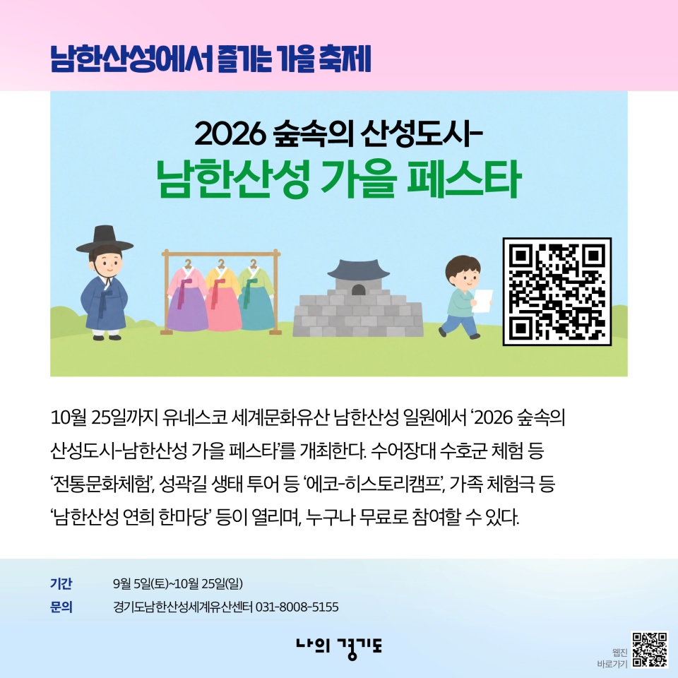 남한산성에서 즐기는 가을축제-10월 25일까지 유네스코 세계문화유산 남한산성 일원에서 &lsquo;2026 숲속의 산성도시-남한산성 가을 페스타&rsquo;를 개최한다. 수어장대 수호군 체험 등 &lsquo;전통문화체험&rsquo;, 성곽길 생태 투어 등 &lsquo;에코-히스토리캠프&rsquo;, 가족 체험극 등 &lsquo;남한산성 연희 한마당&rsquo; 등이 열리며, 누구나 무료로 참여할 수 있다. 문의: 경기도남한산성세계유산센터 031-8008-5155