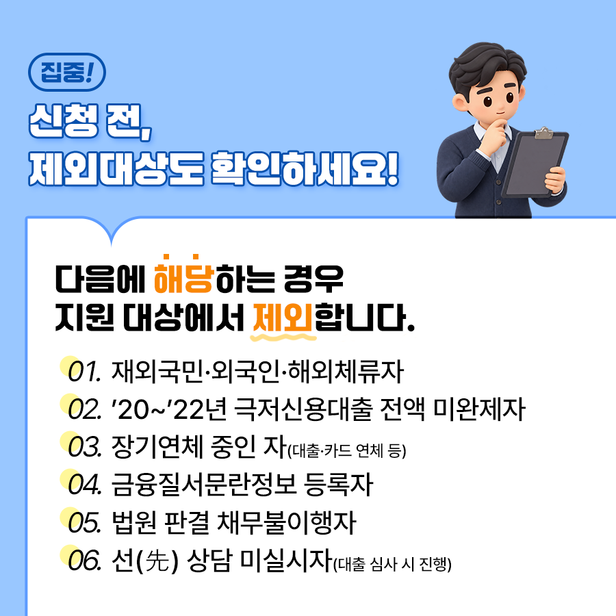 다음에 해당할 경우 지원 대상에서 제외됩니다. 먼저 재외국민, 외국인, 해외체류자일 경우, 20~22년 극저신용대출 전액 미완제자, 장기연체 중인 자(대출, 카드 연체 등), 금융질서문란정보 등록자, 법원 판결 채무불이행자, 선(先) 상담 미실시자(대출 심사 시 진행) 등입니다. ⓒ 경기도청