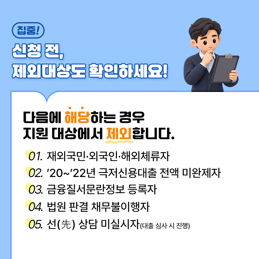 다음에 해당할 경우 지원 대상에서 제외됩니다. 먼저 재외국민, 외국인, 해외체류자일 경우, 20~22년 극저신용대출 전액 미완제자, 장기연체 중인 자(대출, 카드 연체 등), 금융질서문란정보 등록자, 법원 판결 채무불이행자, 선(先) 상담 미실시자(대출 심사 시 진행) 등입니다. ⓒ 경기도청