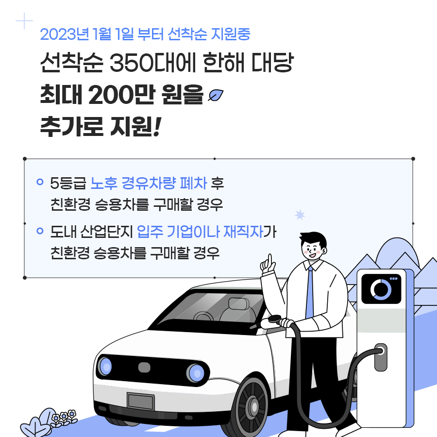 경기도는 2023년 1월 1일부터 5등급 노후 경유 차량을 폐차하고 전기·수소 승용차를 구매한 경우, 도내 산업단지에 입주한 기업이나 재직자가 전기·수소 승용차를 구매할 경우 선착순 500대에 한해 대당 최대 200만 원을 추가로 지원하고 있습니다.