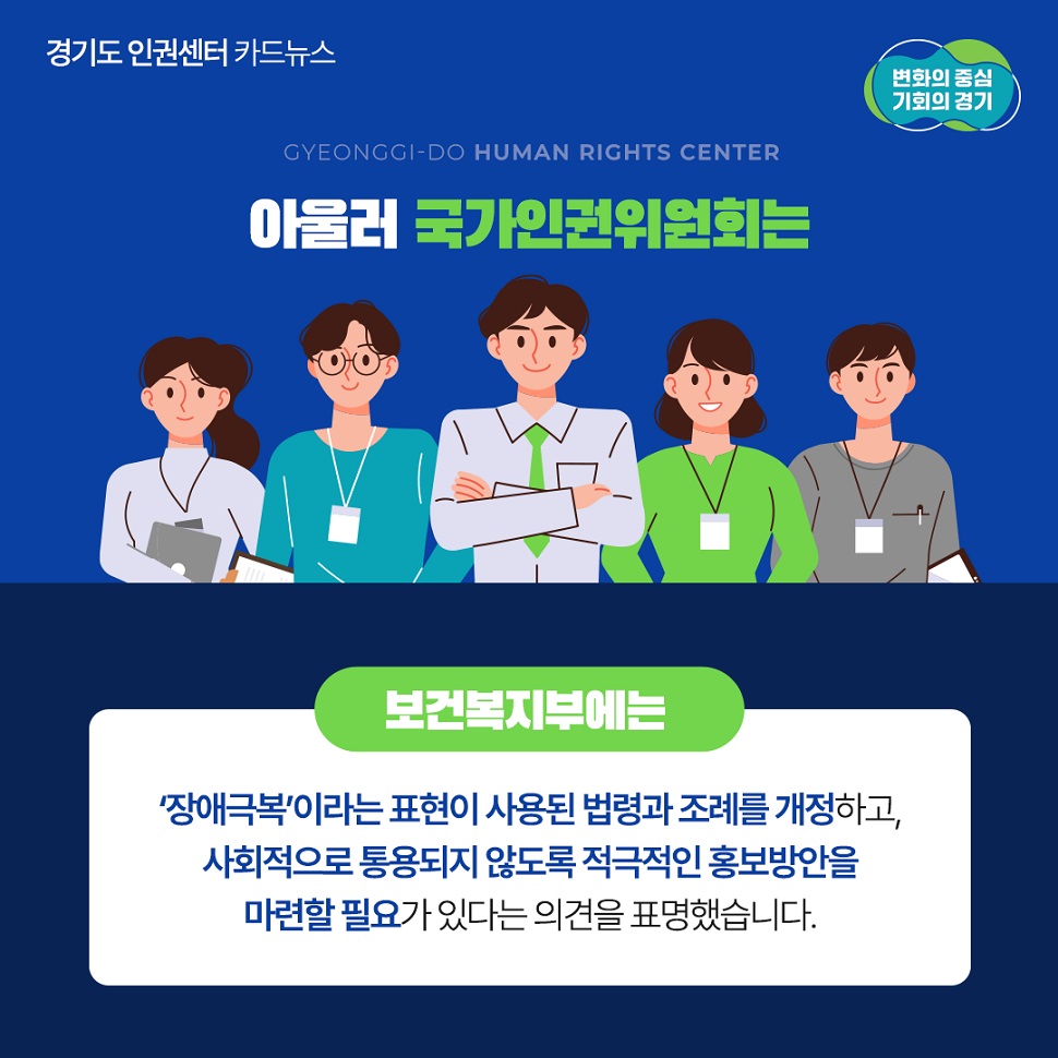 아울러 국가인권위원회는 보건복지부에서 `장애극복`이라는 표현이 사용된 법령돠 조례를 개정하고, 사회적으로 통용되지 않도록 적극적인 홍보방안을 마련할 필요가 있다는 의견을 표명했습니다.