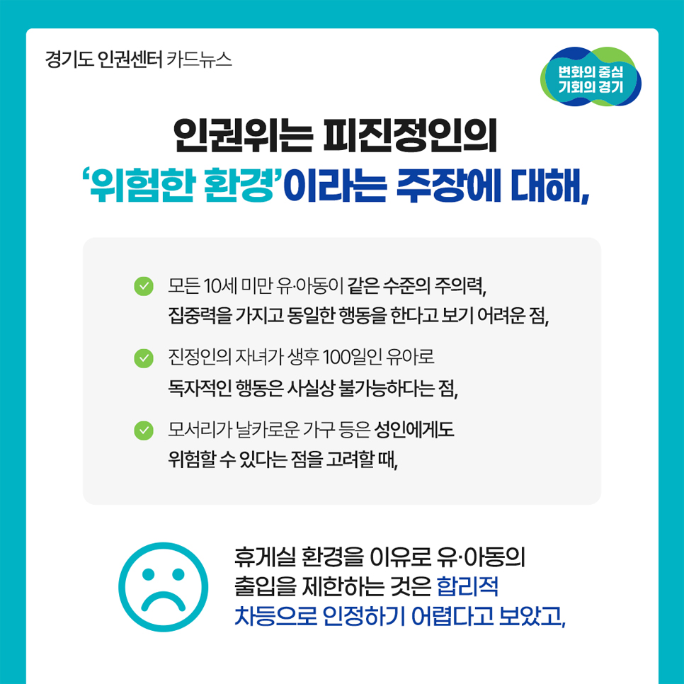 인권위는 피진정인의 `위험한 환경`이라는 주장에 대해 모든 10세 미만 유·아동이 같은 수준으로 동일한 행동을 한다 보기 어려운 점, 진정인의 자녀가 독자적인 행동이 가능한 나이가 아니라는 점, 모서리가 날카로운 가구 등은 성인에게도 위험하다는 점을 고려할 때 휴게실 환경을 이유로 유·아동의 출입을 제한하는 건 합리적 차등으로 보기 어렵다고 판단했습니다.