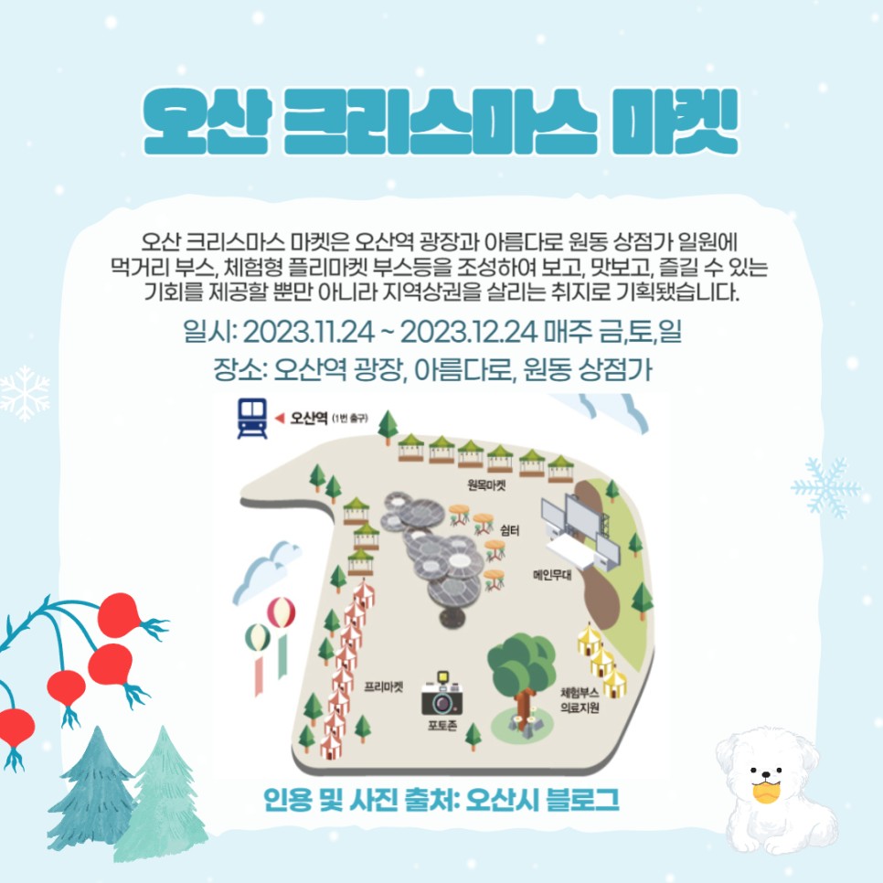 오산 크리스마스 마켓은 오산역 광장과 아름다로 원동 상점가 일원에 먹거리 부스, 체험형 플리마켓 부스등을 조성하여 보고, 맛보고, 즐길 수 있는 기회를 제공할 뿐만 아니라 지역상권을 살리는 취지로 기획됐습니다. 일시 : 2023.1124.~2023.12.24 매주 금,토,일 / 장소 : 오산역 광장, 아름다로, 원동 상점가