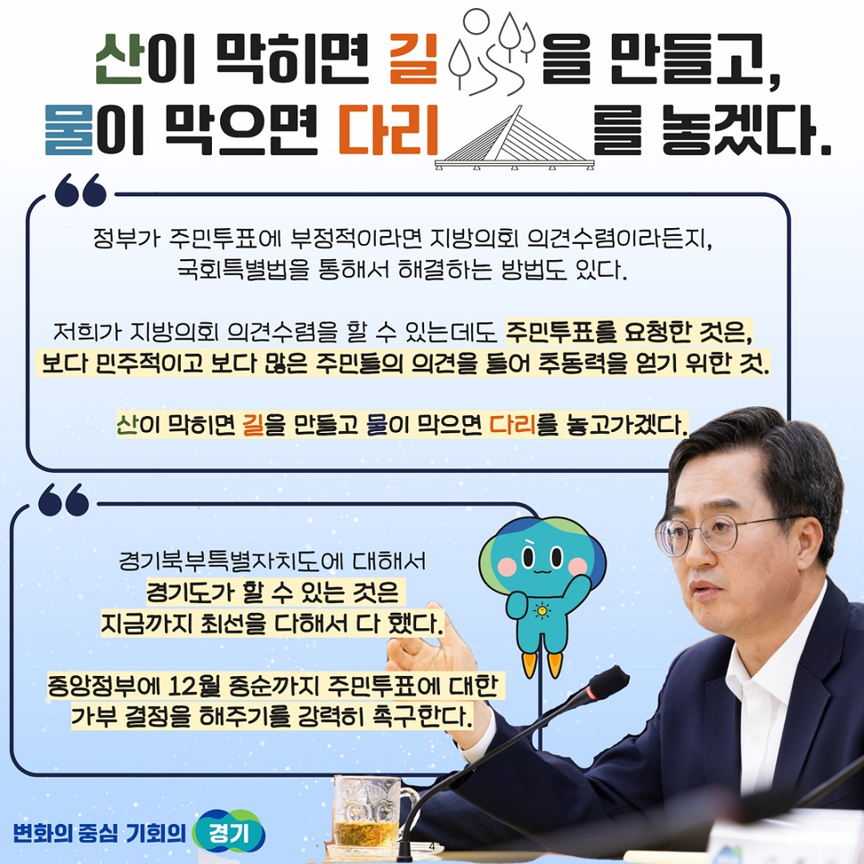 “산이 막히면 길을 만들고, 물이 막으면 다리를 놓겠습니다!” 정부가 주민투표에 부정적이라면 지방의회 의견수렴이라든지, 국회특별법을 통해서 해결하는 방법도 있습니다. 저희가 지방의회 의견수렴을 할 수 있는데도 주민투표를 요청한 것은, 보다 민주적이고 보다 많은 주민들의 의견을 들어 추동력을 얻기 위한 것이죠.