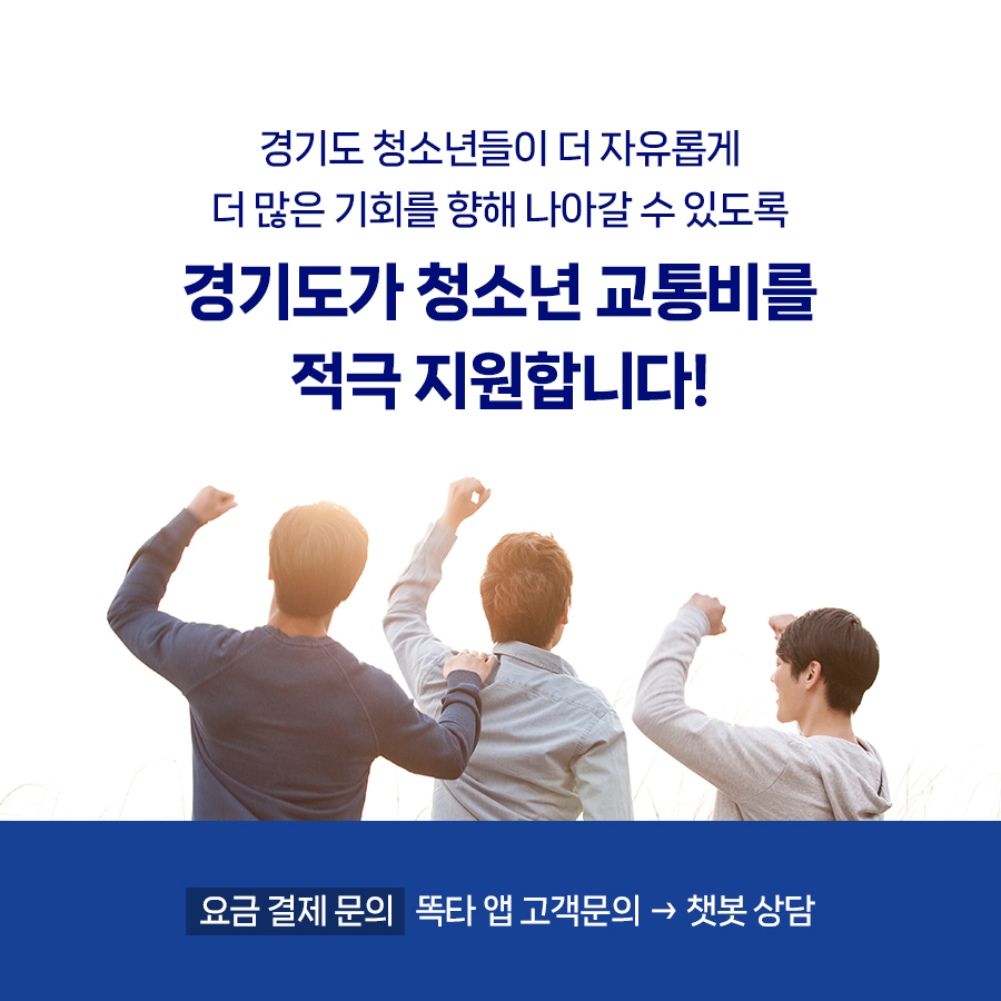 경기도 청소년들이 더 자유롭게 더 많은 기회를 향해 나아갈 수 있도록 경기도가  청소년 교통비를 적극 지원합니다!   ▪ 요금 결제 문의 : 똑타 앱  고객문의 → 챗봇 상담