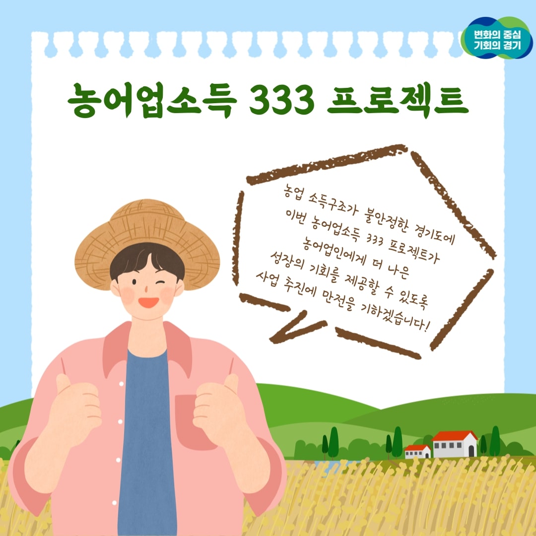 농어업소득 333 프로젝트 농업 소득구조가 불안정한 경기도에 이번 농어업소득 333 프로젝트가 농어업인에게 더 나은 성장의 기회를 제공할 수 있도록 사업 추진에 만전을 기하겠습니다!