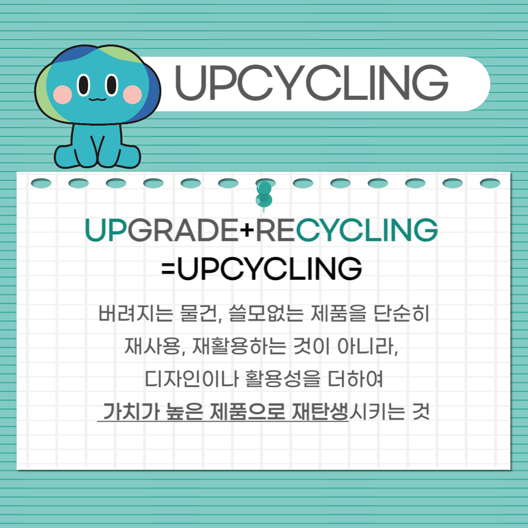 UPCYCLING UPGRADE + RECYCLING = UPCYCLING 버려지는 물건, 쓸모없는 제품을 단순히 재사용, 재활용하는 것이 아니라, 디자인이나 활용성을 더하여 가치가 높은 제품으로 재탄생 시키는 것