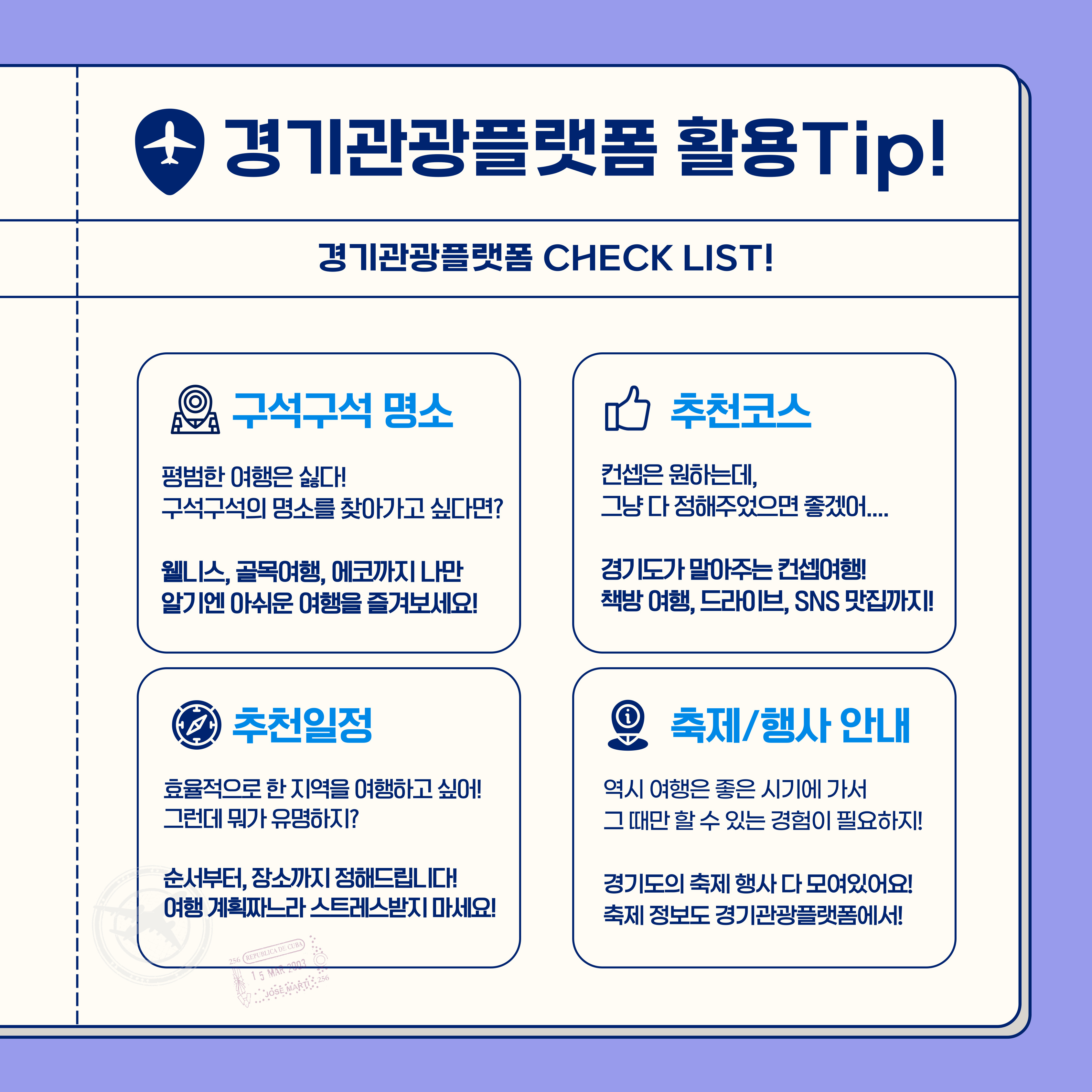 경기도관광플랫폼 활용TIp 경기관광플랫폼 CHECK LIST ○구석구석 명소: 웰니스, 골목여행, 에코까지 나만 알기엔 아쉬운 여행을 즐겨보세요! ○추천코스: 경기도가 말아주는 컨셉여행! 책방 여행 드라이브, SNS 맛집까지 ○추천일정: 순서부터 장소까지 정해드립니다! ○축제/행사: 경기도 축제 행사 다 모여있어요!