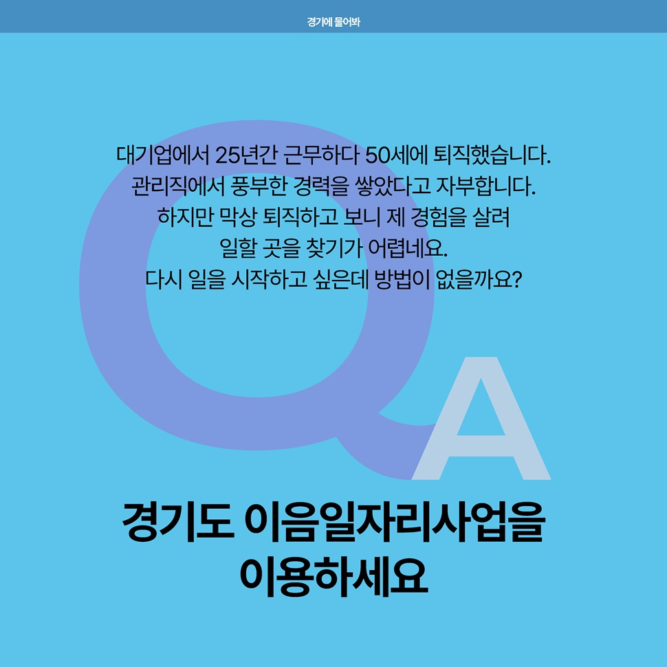 Q. 대기업 25년간 근무하다 퇴직했습니다. 제 경험을 살려 일할 곳을 찾기가 어렵네요. 다시 일을 시작하고 싶은데 방법이 없습니다. A. 경기도 이음일자리사업을 이용하세요