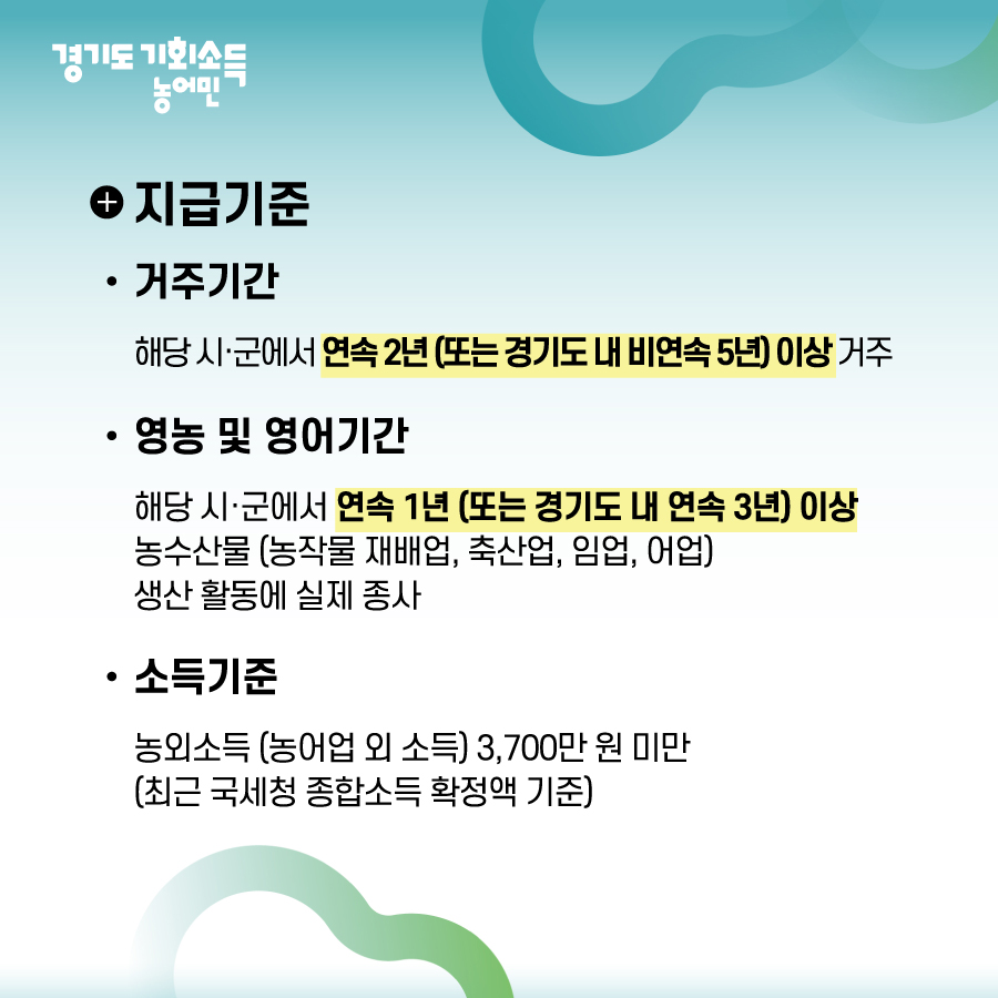 지급기준은 거주기간이 해당 시군서 연속 2년 또는 도내 비연속 5년이상 거주해야하며, 영농 및 영어기간은 해당 시군서 연속1년 또는 도내 연속 3년 이상, 농수산물 생산활동에 실제 종사했어야 합니다. 소득 기준은 농외소득이 3,700만 원 미만이어야 합니다.