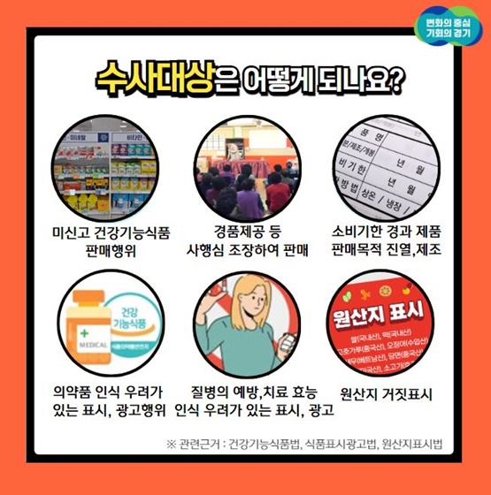 수사대상은 미신고 건강기능식품 판매행위, 경품제공 등 사행심 조장하여 판매, 소비기한 경과 제품 판매목적 진열 및 제조 등입니다.