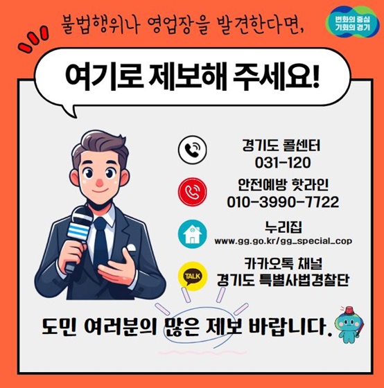 불법행위나 영업장을 발견한다면 경기도 콜센터 031-120, 안전예방 핫라인 010-3990-7722, 카카오톡 채널 경기도 특별사법경찰단으로 제보해주세요. 도민 여러분의 많은 제보 바랍니다.