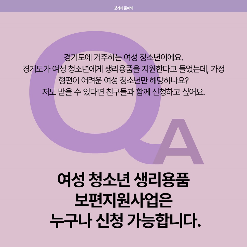 Q. 경기도 거주 여성 청소년이에요. 경기도가 여성청소년에게 생리용품을 지원한다고 들었는데, 가정 형편이 어려운 여성 청소년만 해당되나요?  A. 누구나 신청가능합니다.