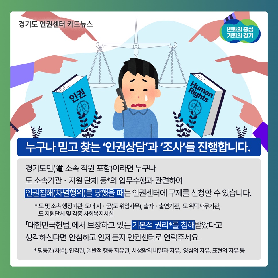 누구나 믿고 찾는 ‘인권상담’과 ‘조사’를 진행합니다. 「대한민국헌법」에서 보장하고 있는 기본적 권리를 침해받았다고 생각하신다면 안심하고  언제든지 인권센터로 연락주세요.