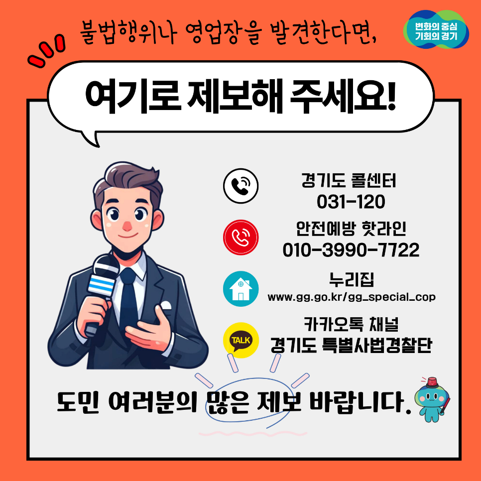 불법행위나 영업장을 발견한다면 경기도 콜센터(031-120), 안전예방 핫라인(010-3990-7722), 누리집(www.gg.go.kr/gg_special_cop), 카카오톡 채널 경기도 특별사법경찰단으로 제보해주세요!