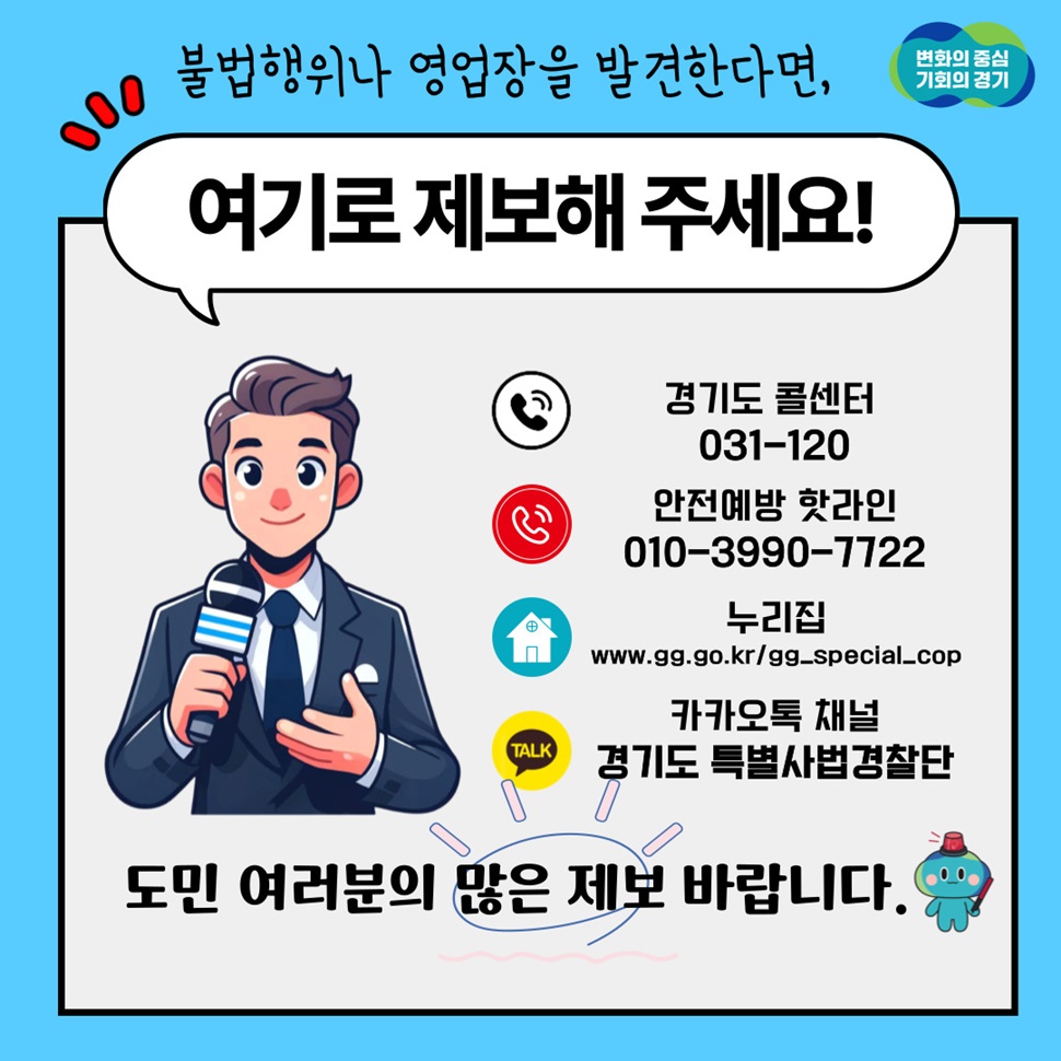 불법행위나 영업장을 발견하면 경기도 콜센터(031-120), 안전예방 핫라인(010-3990-7722), 카카오톡 채널 ‘경기도 특별사법경찰단’으로 제보해 주세요. 도민 여러분의 많은 제보 바랍니다.