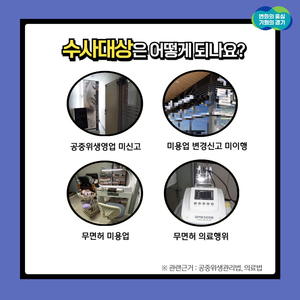 수사대상은 어떻게 되나요? 공중위생관리법, 의료법 등 관련근거에 따라 ▲공중위생영업 미신고 ▲미용업 변경신고 미이행 ▲무면허 이용업 ▲무면허 의료행위 등을 수사합니다.