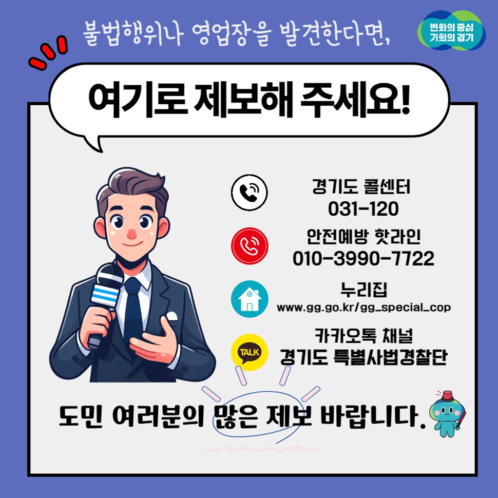 불법행위나 영업장을 발견하면 경기도 콜센터(031-120), 안전예방 핫라인(010-3990-7722), 카카오톡 채널 ‘경기도 특별사법경찰단’으로 제보해 주세요. 도민 여러분의 많은 제보 바랍니다.