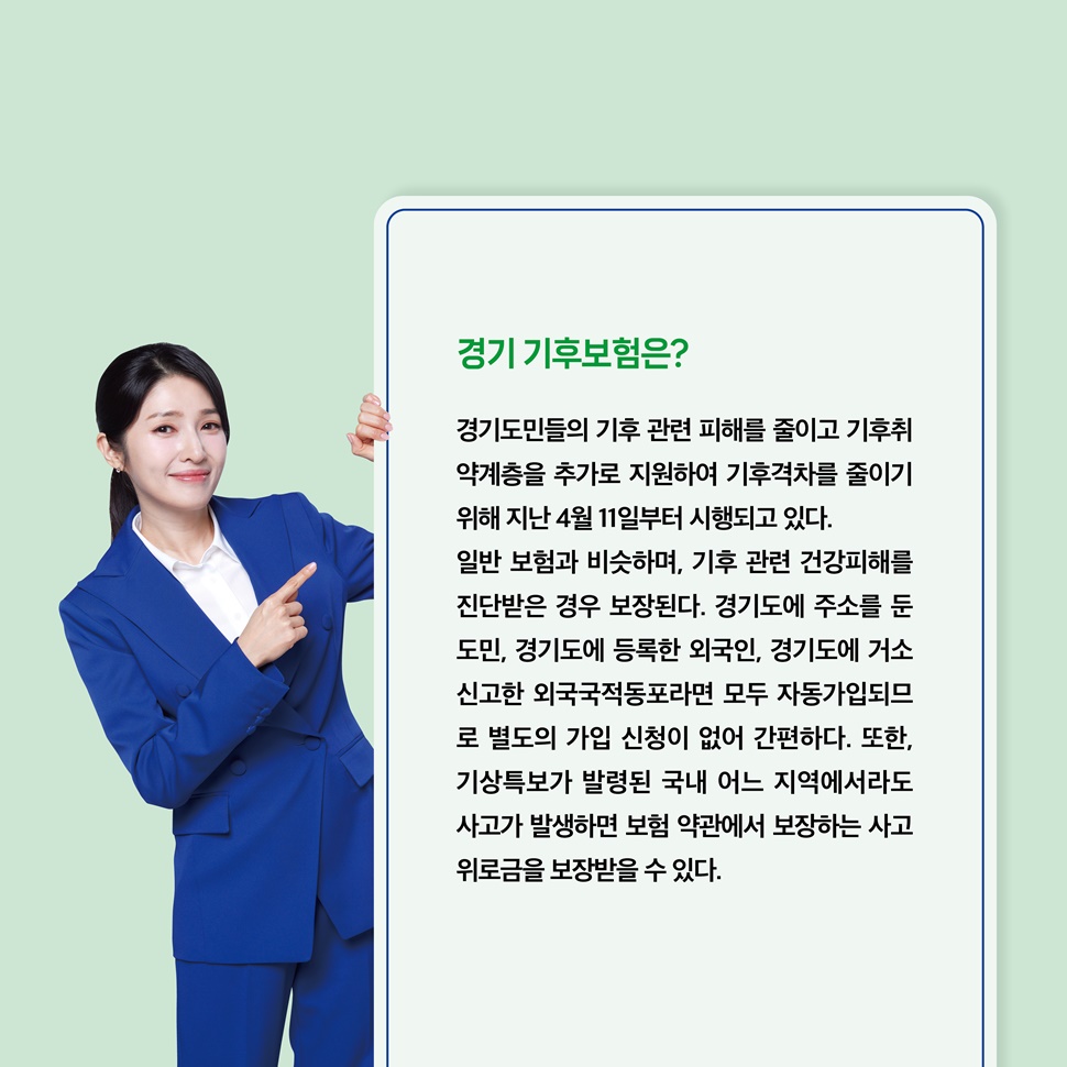 경기 기후보험은? 경기도민들의 기후 관련 피해를 줄이고 기후취약계층을 추가로 지원하여 기후격차를 줄이기 위해 지난 4월 11일부터 시행되고 있습니다.