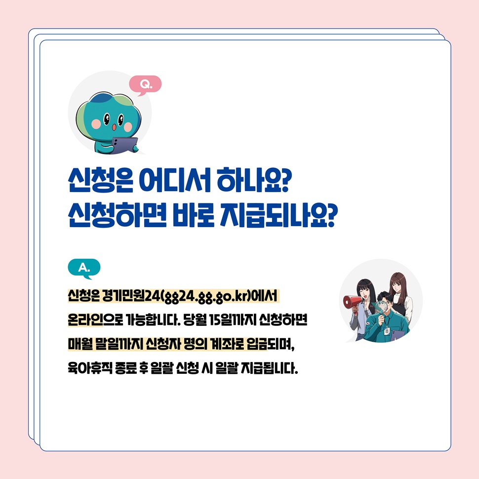 Q.신청은 어디서 하나요? 신청하면 바로 지급되나요? A.신청은 경기민원24(gg24.gg.go.kr)에서 온라인으로 가능합니다. 매월 말일까지 신청자 명의 계좌로 입금됩니다.