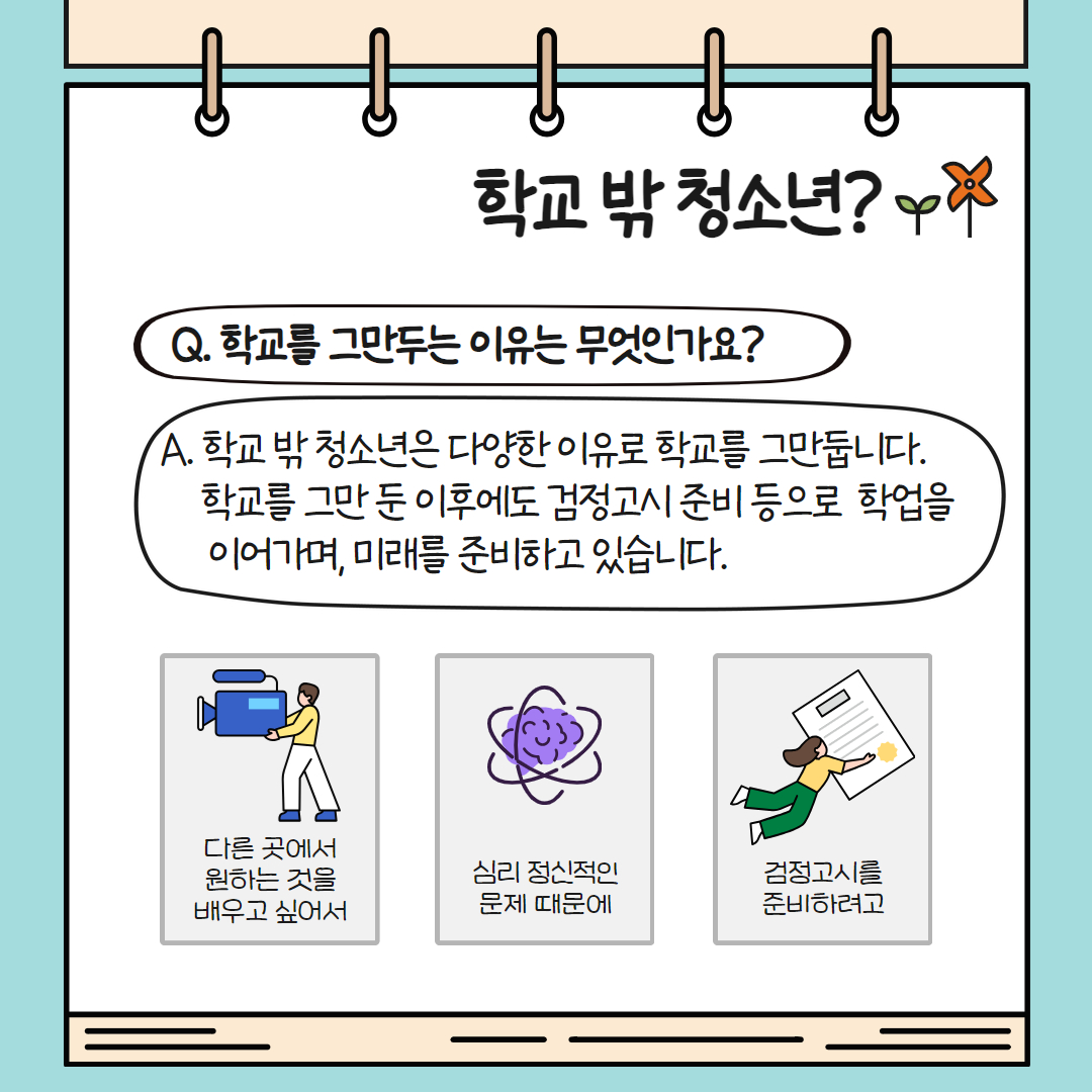 학교 밖 청소년들이 학교를 그만두는 이유는 다양합니다. 다른 곳에서 원하는 걸 배우고 싶거나 심리 정신적 문제, 검정고시 문제 등이 대표적인데요. 하지만 학교 밖 청소년들은 학교를 그만 둔 이후에도 검정고시 준비 등으로 학업을 이어가며 미래를 준비하고 있습니다.