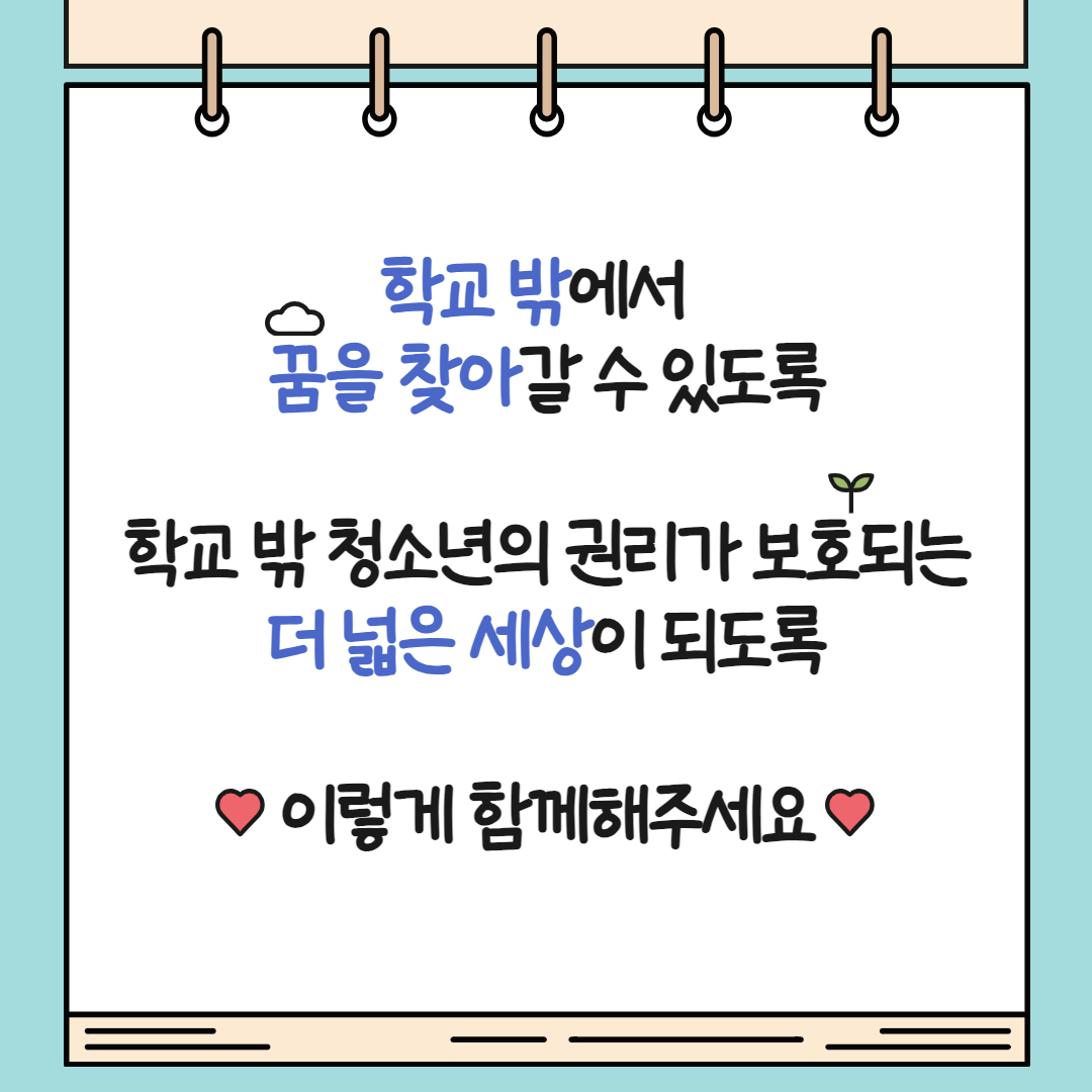 학교 밖에서 꿈을 찾아갈 수 있도록 학교 밖 청소년의 권리가 보호되는 더 넓은 세상이 되도록 이렇게 함께해주세요