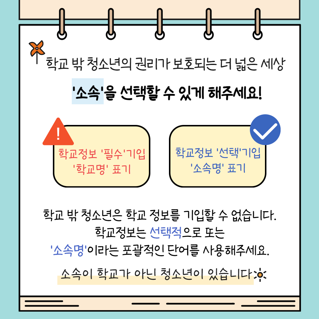 학교 밖 청소년은 학교 정보를 기입할 수 없습니다. 학교정보는 선택적으로 또는 ‘소속명’이라는 포괄적인 단어를 사용해주세요. 이는 소속이 학교가 아닌 청소년도 있기 때문입니다.