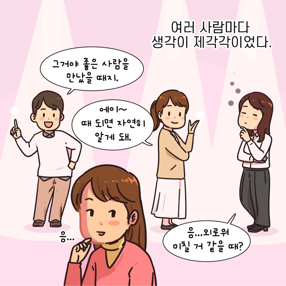 ‘그거야 좋은 사람을 만났을 때지.’ ‘에이~ 때 되면 자연히 알게 돼.’ ‘응…외로워 미칠 거 같을 때?’. 여러 사람마다 생각이 제각각이었습니다.