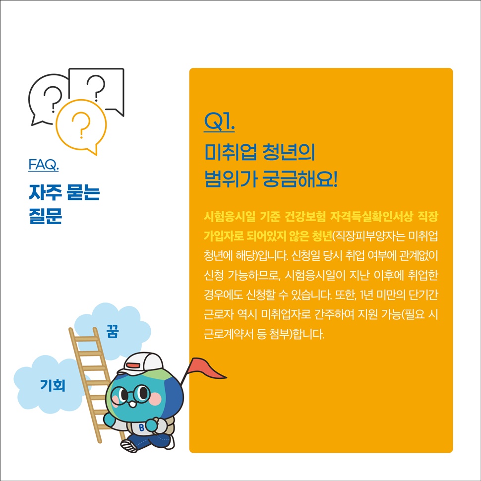 FAQ.자주 묻는 질문 안내입니다. Q1.미취업 청년 범위가 궁금해요. A. 시험일 기준 건강보험 자격득실확인서상 직장 가입자로 되어 있지 않은 청년입니다.
