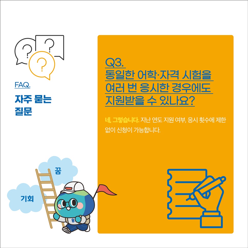 FAQ.자주 묻는 질문 안내입니다. Q3. 동일한 어학·자격 시험을 여러 번 응시한 경우에도 지원받을 수 있나요? A. 네, 그렇습니다.