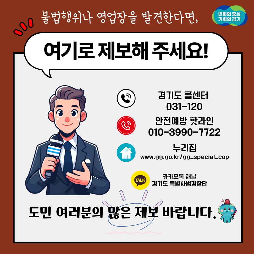 불법행위나 영업장을 발견하면 경기도 콜센터(031-120), 안전예방 핫라인(010-3990-7722), 카카오톡 채널 ‘경기도 특별사법경찰단’으로 제보해 주세요. 도민 여러분의 많은 제보 바랍니다.