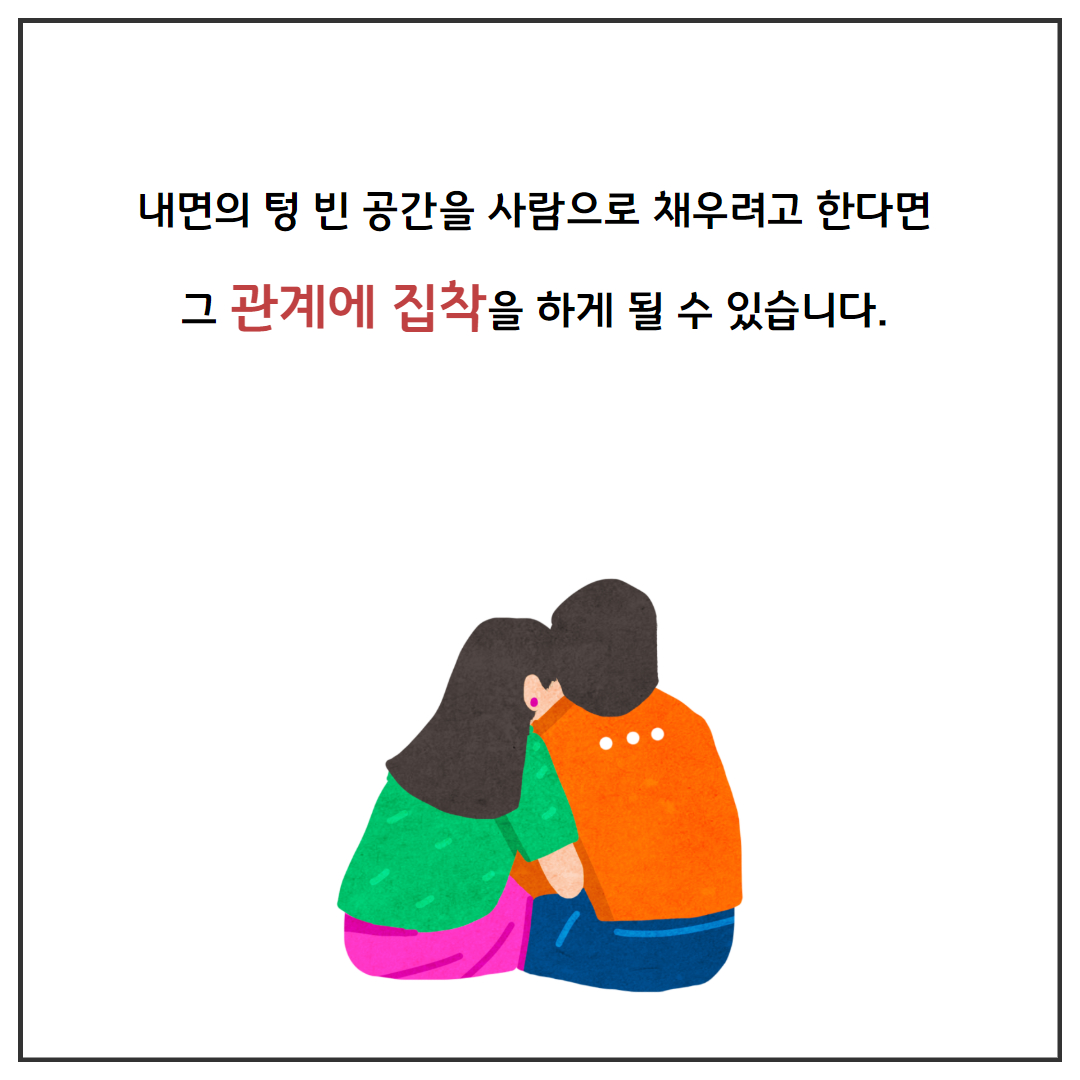 내면의 텅 빈 공간을 사람으로 채우려고 한다면 그 관계에 집착을 하게 될 수 있습니다.
