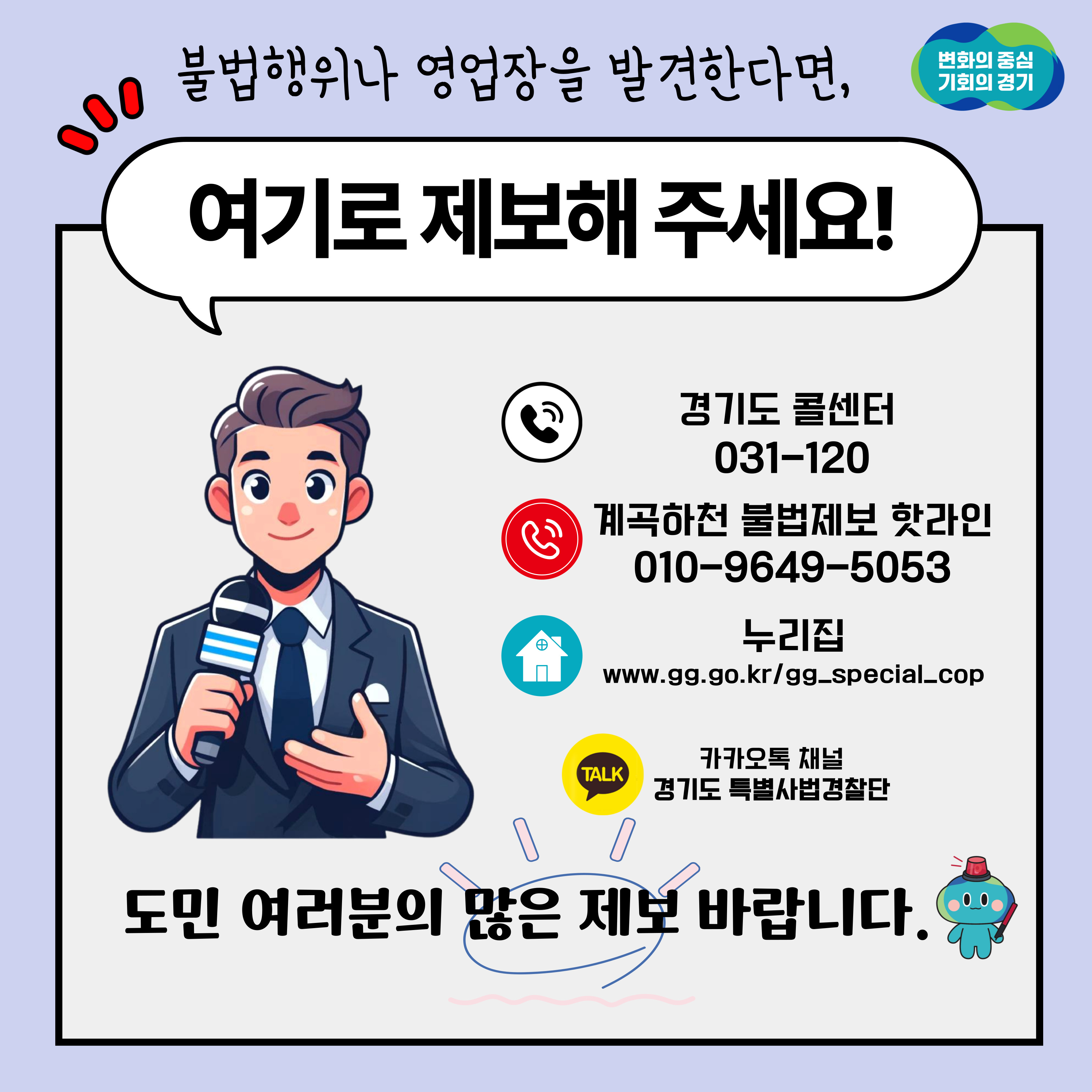 불법행위나 영업장을 발견한다면, 여기로 제보해 주세요! 경기도 콜센터 031-120, 계곡하천 불법제보 핫라인 010-9649-5053, 누리집 www.gg.go.kr/gg_special_cop 카카오톡 채널 경기도 특별사법경찰단 도민 여러분의 많은 제보 바랍니다.