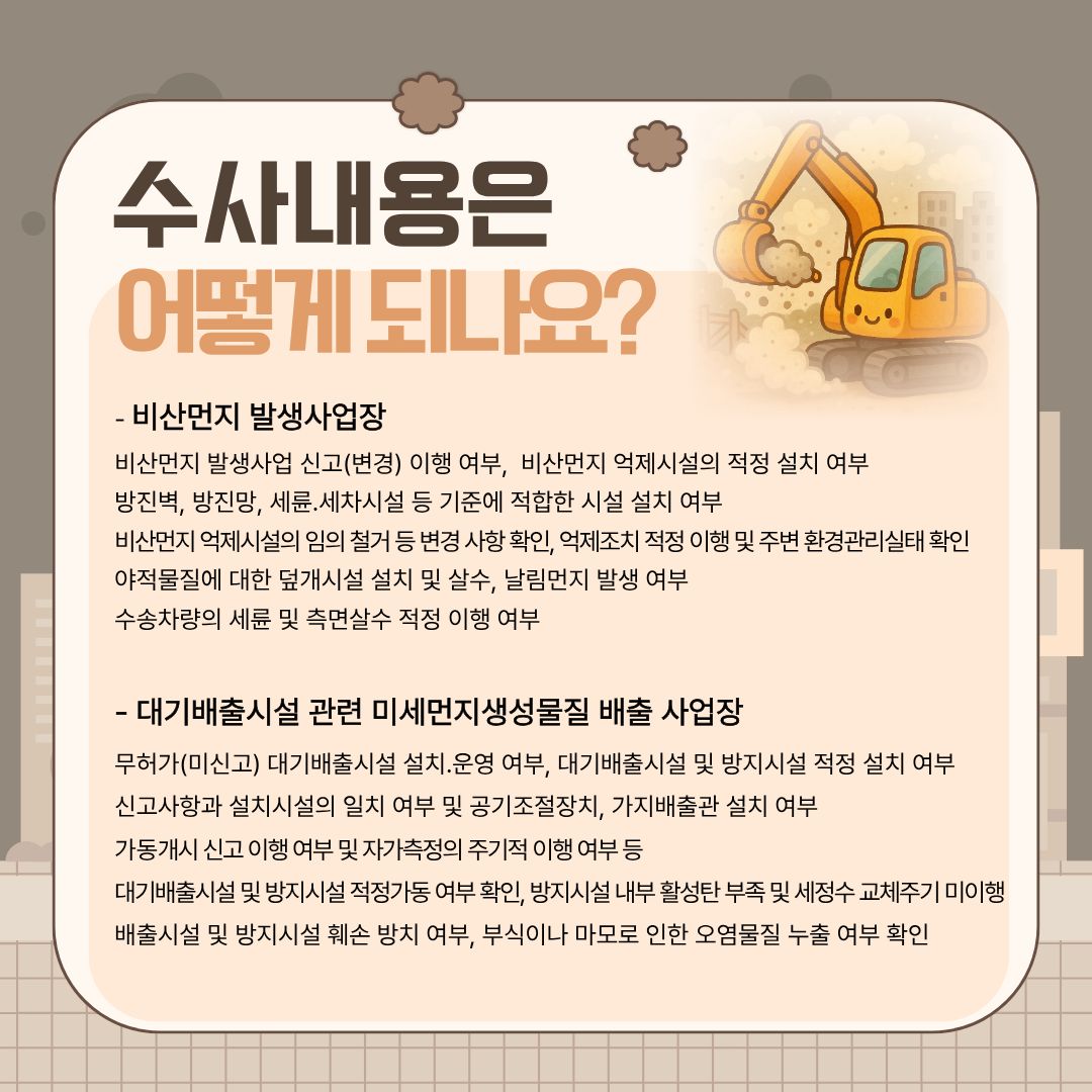 이에 경기도 특사경에서는 비산먼지 발생사업장을 대상으로 비산먼지 발생사업 신고(변경) 이행 여부, 비산먼지 억제시설의 적정 설치 여부 등을 수사하고 대기배출시설 관련 미세먼지생성물질 배출 사업장을 대상으론 무허가(미신고) 대기배출시설 설치, 운영 여부, 대기배출시설 및 방지시설 적정 설치 여부 등을 조사합니다.