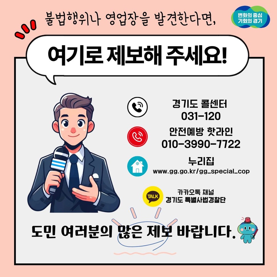 불법행위나 영업장을 발견하면 경기도 콜센터(031-120), 안전예방 핫라인(010-3990-7722), 카카오톡 채널 ‘경기도 특별사법경찰단’으로 제보해 주세요. 도민 여러분의 많은 제보 바랍니다.