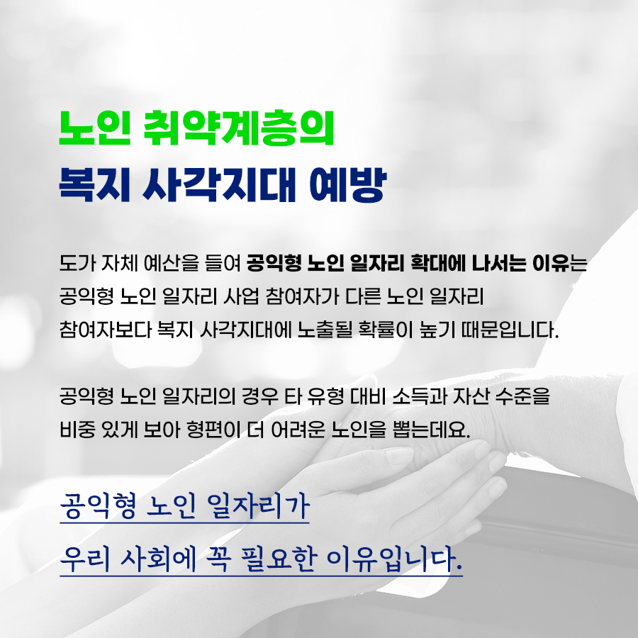 <B>“노인 취약계층의 복지 사각지대 예방”</B> 도가 자체 예산을 들여 공익형 노인 일자리 확대에 나서는 이유는 공익형 노인 일자리 사업 참여자가 다른 노인 일자리 참여자보다 복지 사각지대에 노출될 확률이 높기 때문입니다.