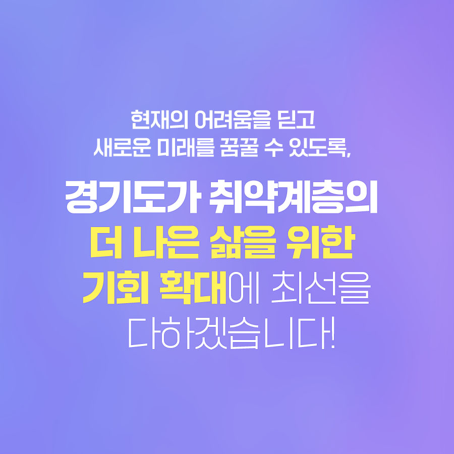 현재의 어려움을 딛고 새로운 미래를 꿈꿀 수 있도록, 경기도가 취약계층의 더 나은 삶을 위한  기회 확대에 최선을 다하겠습니다!