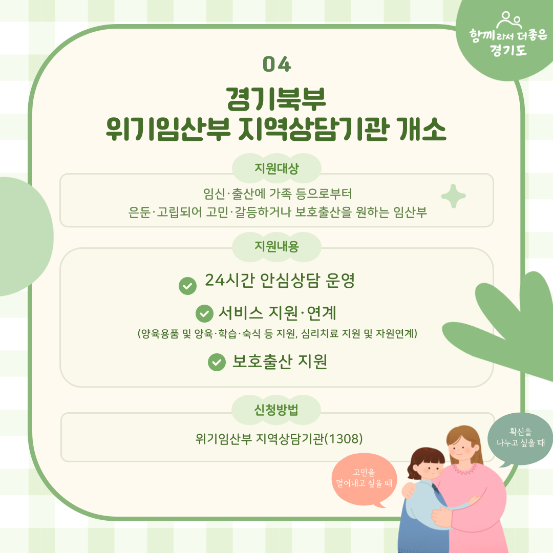 경기북부 위기임산부 지역상담기관이 개소했습니다. 이곳에선 임신·출산에 가족 등으로부터 은둔·고립되어 고민·갈등하거나 보호출산을 원하는 임산부를 지원합니다. 지원 내용은 24시간 안심상담 운영, 서비스 지원 및 연계(양육용품 및 양육, 학습, 숙식 지원, 심리치료 및 자원연계), 보호출산 지원을 합니다. 신청은 위기임산부 지역상담기관(1308)로 하면 됩니다
