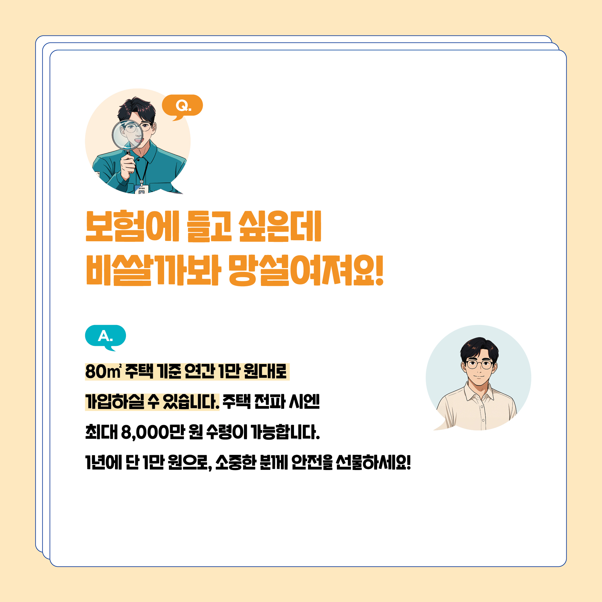 보험에 들고 싶은데 비쌀까봐 망설여져요! 80㎡ 주택 기준 연간 1만 원대로 가입하실 수 있습니다. 주택 전파 시엔 최대 8,000만 원 수령이 가능합니다. 1년에 단 1만 원으로, 소중한 분께 안전을 선물하세요!