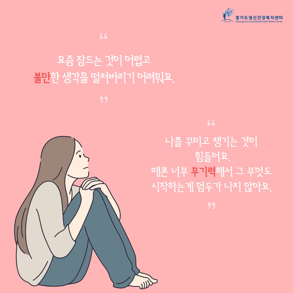 “요즘 잠드는 것이 어렵고 불안한 생각을 떨쳐버리기 어려워요.” “나를 꾸미고 챙기는 것이 힘들어요. 때론 무기력해서 그 무엇도 시작하는 게 엄두가 나지 않아요.”
